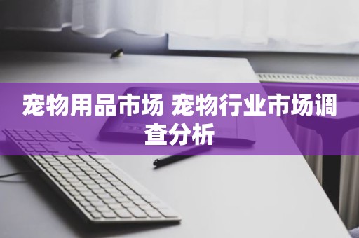 宠物用品市场 宠物行业市场调查分析