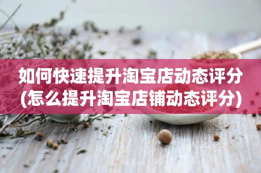 如何快速提升淘宝店动态评分(怎么提升淘宝店铺动态评分)