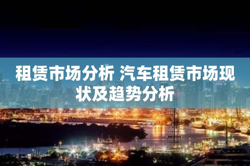租赁市场分析 汽车租赁市场现状及趋势分析