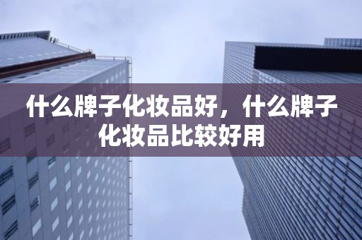 什么牌子化妆品好，什么牌子化妆品比较好用