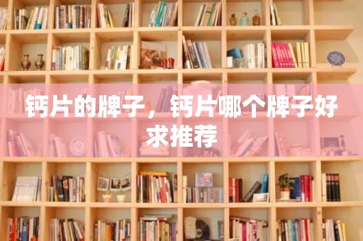 钙片的牌子，钙片哪个牌子好求推荐