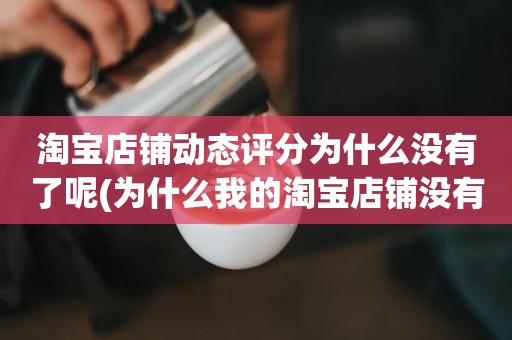 淘宝店铺动态评分为什么没有了呢(为什么我的淘宝店铺没有动态评分)