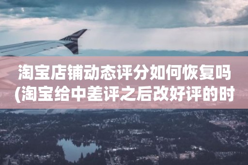 淘宝店铺动态评分如何恢复吗(淘宝给中差评之后改好评的时候商品的动态评分能改吗)