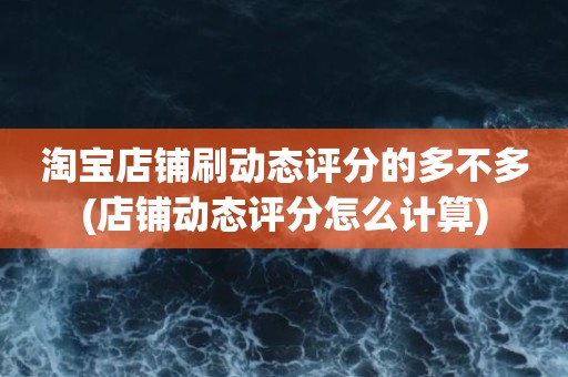 淘宝店铺刷动态评分的多不多(店铺动态评分怎么计算)