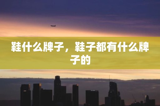 鞋什么牌子，鞋子都有什么牌子的