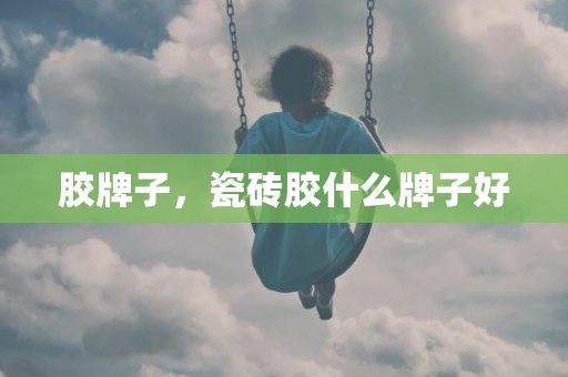 胶牌子，瓷砖胶什么牌子好