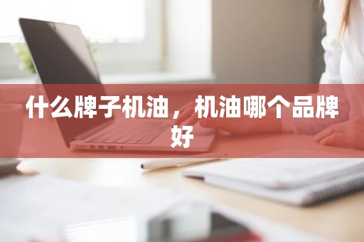 什么牌子机油，机油哪个品牌好