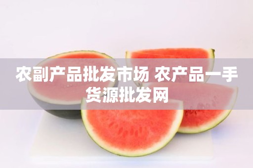农副产品批发市场 农产品一手货源批发网