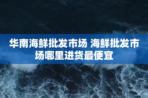 华南海鲜批发市场 海鲜批发市场哪里进货最便宜