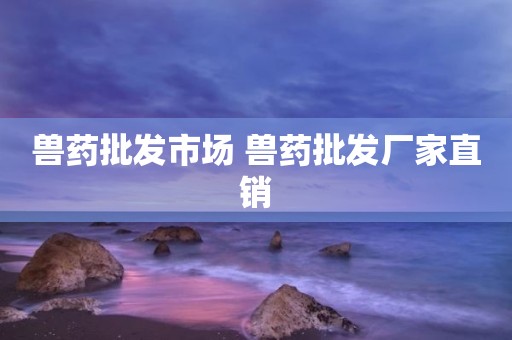 兽药批发市场 兽药批发厂家直销