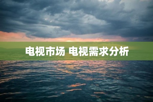 电视市场 电视需求分析