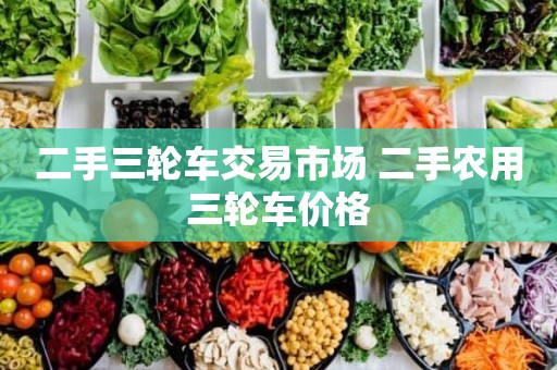 二手三轮车交易市场 二手农用三轮车价格