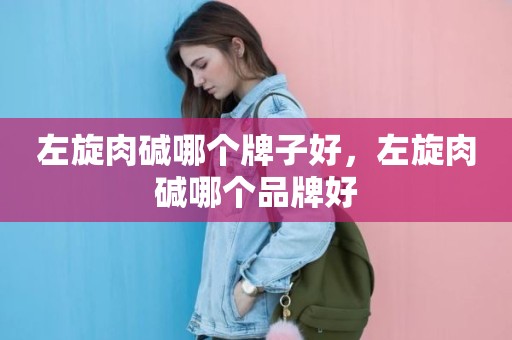 左旋肉碱哪个牌子好，左旋肉碱哪个品牌好