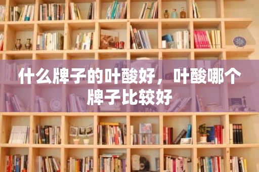 什么牌子的叶酸好，叶酸哪个牌子比较好