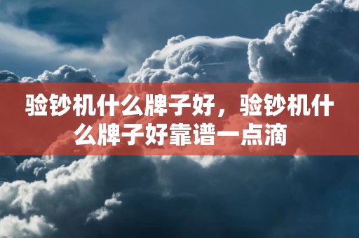 验钞机什么牌子好，验钞机什么牌子好靠谱一点滴