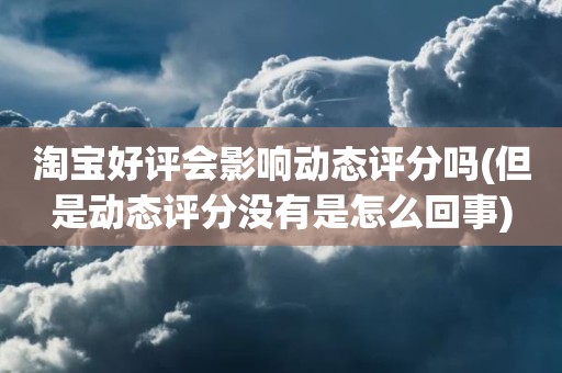 淘宝好评会影响动态评分吗(但是动态评分没有是怎么回事)