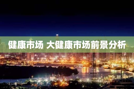 健康市场 大健康市场前景分析