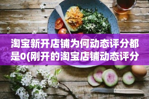 淘宝新开店铺为何动态评分都是0(刚开的淘宝店铺动态评分什么时候开始显示)