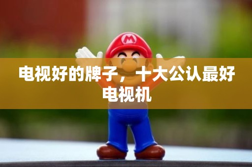 电视好的牌子，十大公认最好电视机