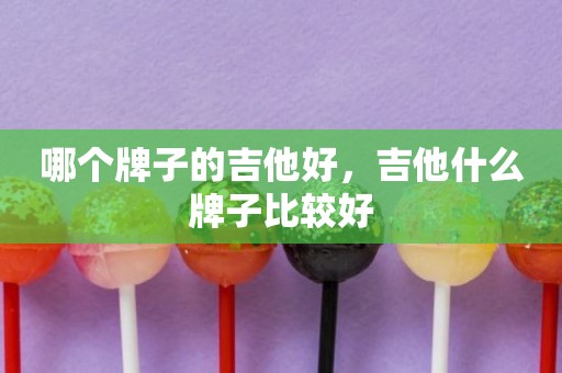 哪个牌子的吉他好，吉他什么牌子比较好