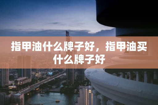 指甲油什么牌子好，指甲油买什么牌子好
