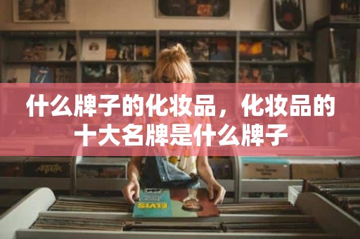 什么牌子的化妆品，化妆品的十大名牌是什么牌子
