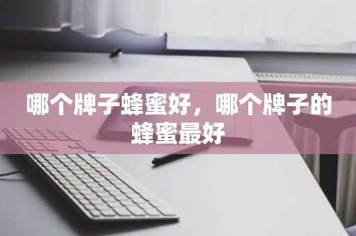 哪个牌子蜂蜜好，哪个牌子的蜂蜜最好