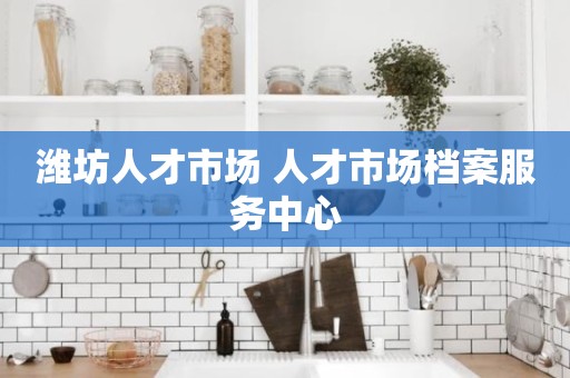 潍坊人才市场 人才市场档案服务中心