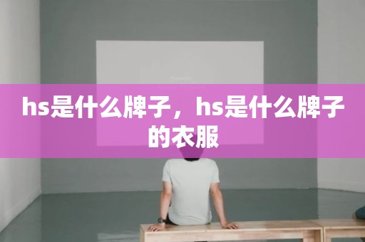 hs是什么牌子，hs是什么牌子的衣服