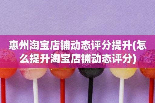 惠州淘宝店铺动态评分提升(怎么提升淘宝店铺动态评分)