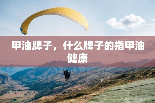 甲油牌子，什么牌子的指甲油健康