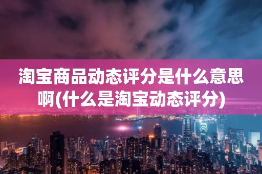 淘宝商品动态评分是什么意思啊(什么是淘宝动态评分)
