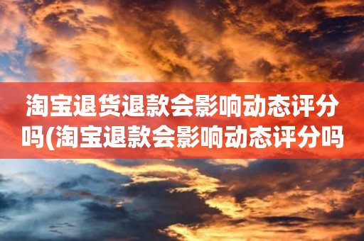 淘宝退货退款会影响动态评分吗(淘宝退款会影响动态评分吗)