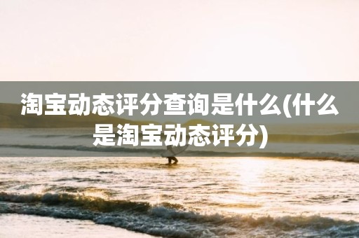 淘宝动态评分查询是什么(什么是淘宝动态评分)