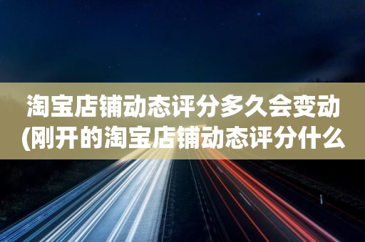 淘宝店铺动态评分多久会变动(刚开的淘宝店铺动态评分什么时候开始显示)