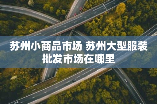 苏州小商品市场 苏州大型服装批发市场在哪里