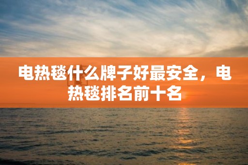 电热毯什么牌子好最安全，电热毯排名前十名