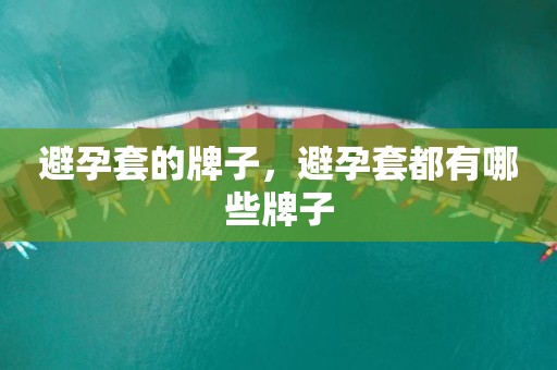 避孕套的牌子，避孕套都有哪些牌子