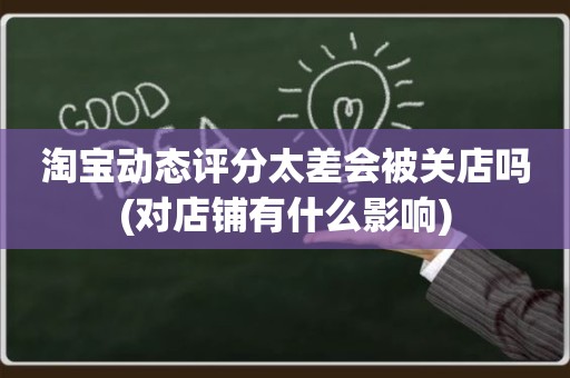 淘宝动态评分太差会被关店吗(对店铺有什么影响)
