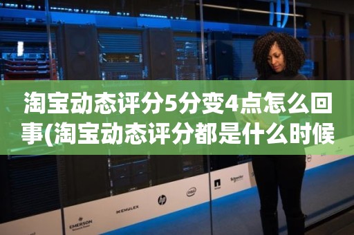 淘宝动态评分5分变4点怎么回事(淘宝动态评分都是什么时候变回5.0)