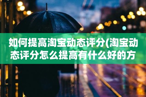 如何提高淘宝动态评分(淘宝动态评分怎么提高有什么好的方法)