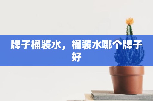 牌子桶装水，桶装水哪个牌子好