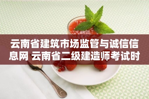 云南省建筑市场监管与诚信信息网 云南省二级建造师考试时间