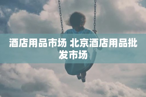 酒店用品市场 北京酒店用品批发市场