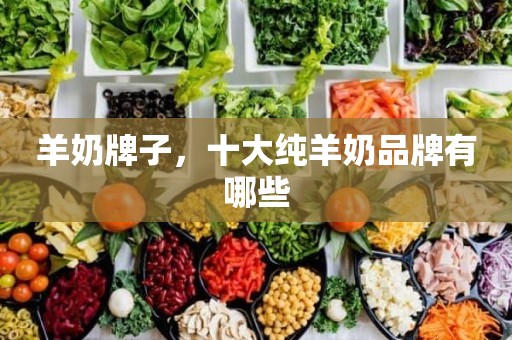 羊奶牌子，十大纯羊奶品牌有哪些