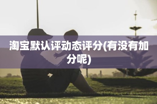 淘宝默认评动态评分(有没有加分呢)