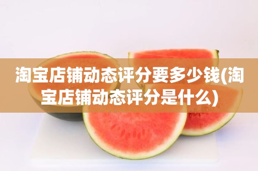 淘宝店铺动态评分要多少钱(淘宝店铺动态评分是什么)