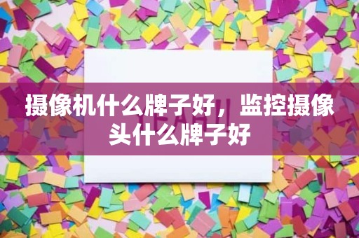 摄像机什么牌子好，监控摄像头什么牌子好