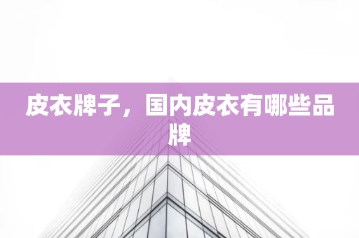 皮衣牌子，国内皮衣有哪些品牌