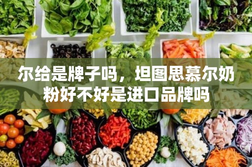 尔给是牌子吗，坦图思慕尔奶粉好不好是进口品牌吗
